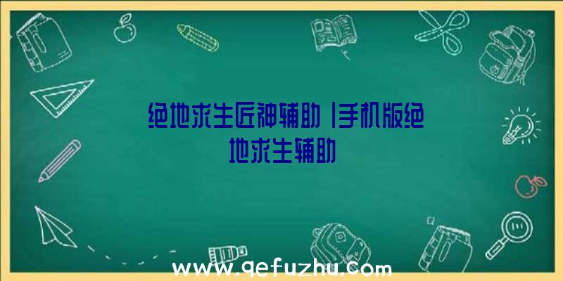 「绝地求生匠神辅助」|手机版绝地求生辅助